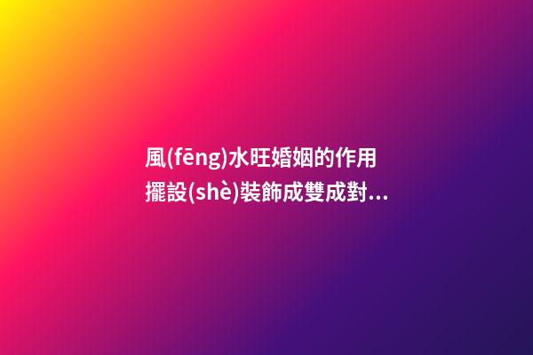 風(fēng)水旺婚姻的作用 擺設(shè)裝飾成雙成對(duì)